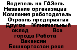 Водитель на ГАЗель › Название организации ­ Компания-работодатель › Отрасль предприятия ­ Другое › Минимальный оклад ­ 25 000 - Все города Работа » Вакансии   . Башкортостан респ.,Октябрьский г.